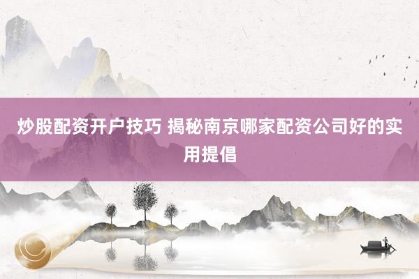 炒股配资开户技巧 揭秘南京哪家配资公司好的实用提倡